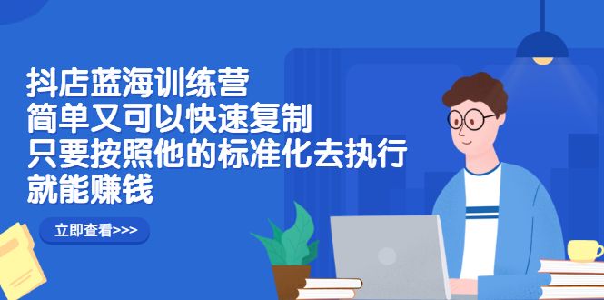 抖店蓝海训练营:简单又可以快速复制,只要按照他的标准化去执行就可以赚钱!,源码仅供个人学习研究,不可商用