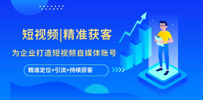 短视频|精准获客 为企业打造短视频自媒体账号 (精准定位+引流+持续获客),源码仅供个人学习研究,不可商用