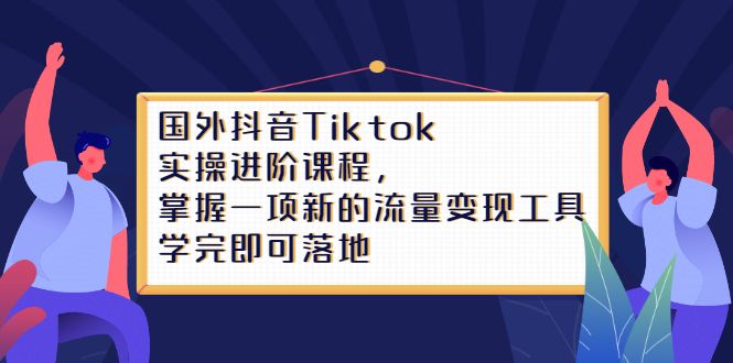 Tiktok实操进阶课程,掌握一项新的流量变现工具,学完即可落地,源码仅供个人学习研究,不可商用