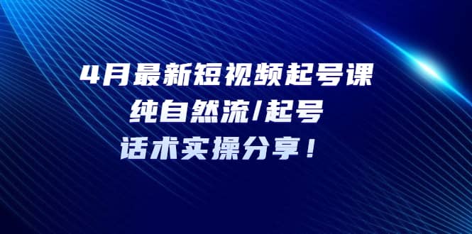 4月最新短视频起号课：纯自然流/起号，话术实操分享，源码仅供个人学习研究，不可商用