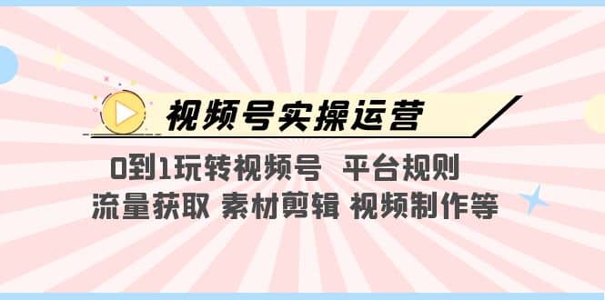 视频号实操运营,0到1玩转视频号 平台规则 流量获取 素材剪辑 视频制作等,源码仅供个人学习研究,不可商用