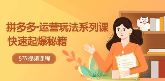 2023拼多多-运营玩法系列课:快速起爆秘籍(5节视频课),源码仅供个人学习研究,不可商用