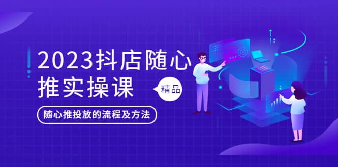 2023抖店随心推实操课,搞懂抖音小店随心推投放的流程及方法,源码仅供个人学习研究,不可商用