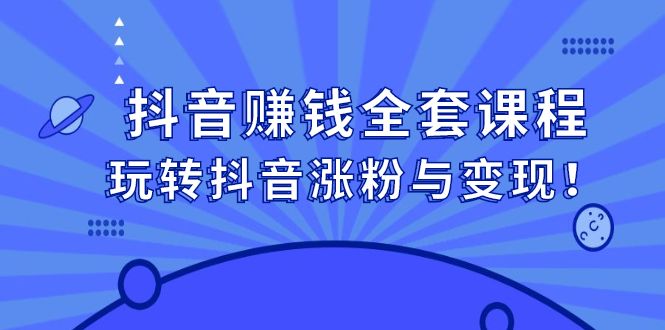 抖音赚钱全套课程,玩转抖音涨粉与变现,源码仅供个人学习研究,不可商用
