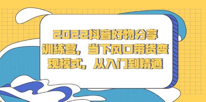 2022抖音好物分享训练营,当下风口带货变现模式,从入门到精通,源码仅供个人学习研究,不可商用