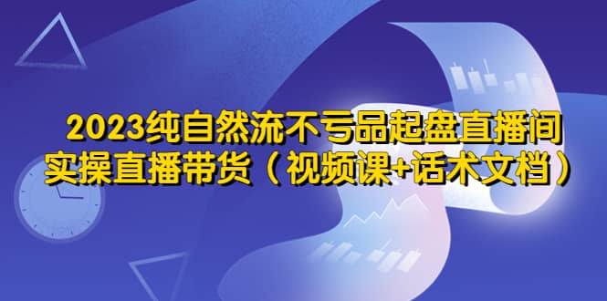 2023纯自然流不亏品起盘直播间,实操直播带货(视频课+话术文档),源码仅供个人学习研究,不可商用