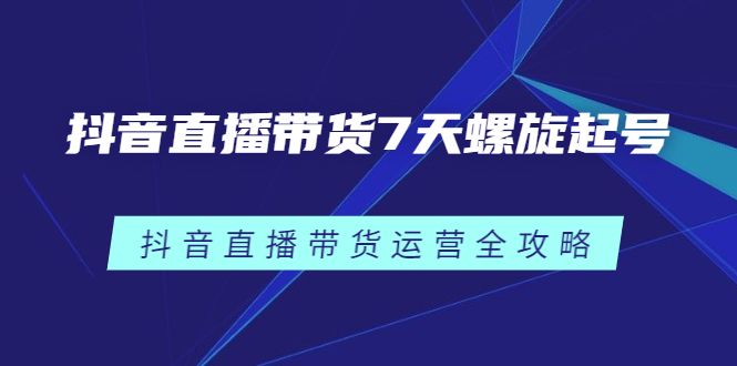 抖音直播带货7天螺旋起号,抖音直播带货运营全攻略,源码仅供个人学习研究,不可商用