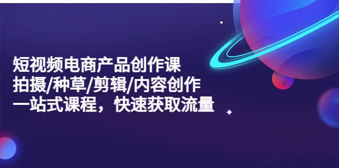 短视频电商产品创作课,拍摄/种草/剪辑/内容创作/一站式课程 快速获取流量,源码仅供个人学习研究,不可商用