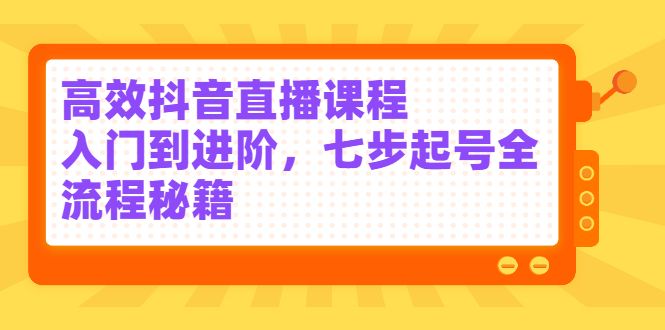 高效抖音直播课程,入门到进阶,七步起号全流程秘籍,源码仅供个人学习研究,不可商用