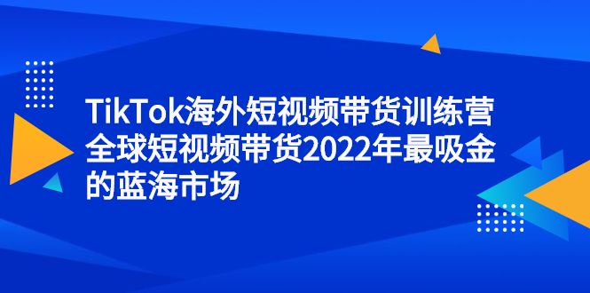 TikTok海外短视频带货训练营,全球短视频带货2022年最吸金的蓝海市场,源码仅供个人学习研究,不可商用