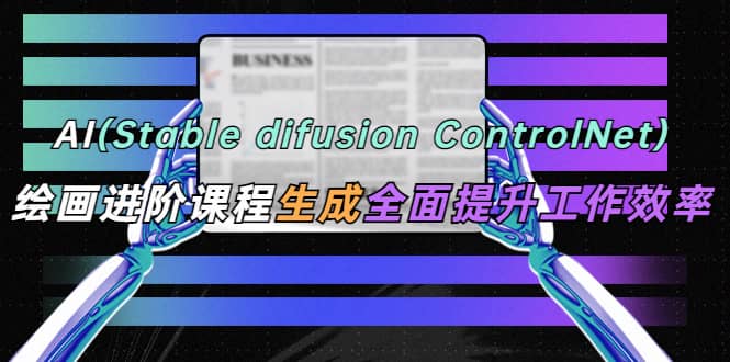 AI(stable difusion ControlNet)绘画进阶课程 办公场景 全面提升工作效率,源码仅供个人学习研究,不可商用