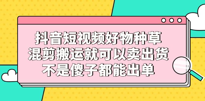 抖音短视频好物种草,混剪搬运就可以卖出货,不是傻子都能出单,源码仅供个人学习研究,不可商用