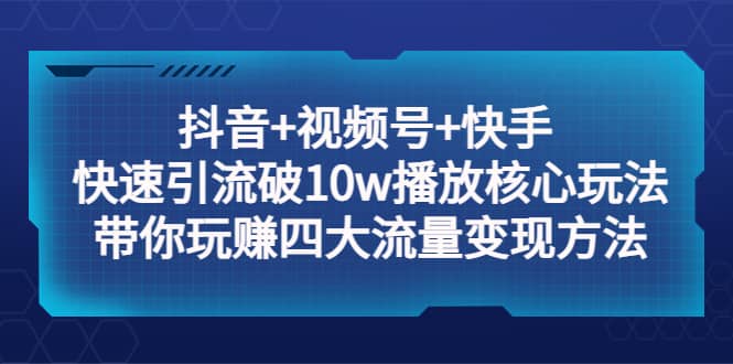 抖音+视频号+快手 快速引流破10w播放核心玩法:带你玩赚四大流量变现方法,源码仅供个人学习研究,不可商用
