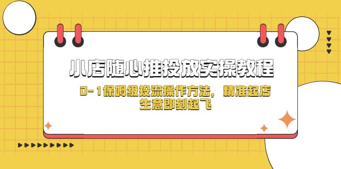 小店随心推投放实操教程,0-1保姆级投流操作方法,精准起店,生意即刻起飞,源码仅供个人学习研究,不可商用