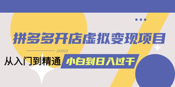 拼多多开店虚拟变现项目:入门到精通 从小白到日入1000(完整版)4月10更新,源码仅供个人学习研究,不可商用