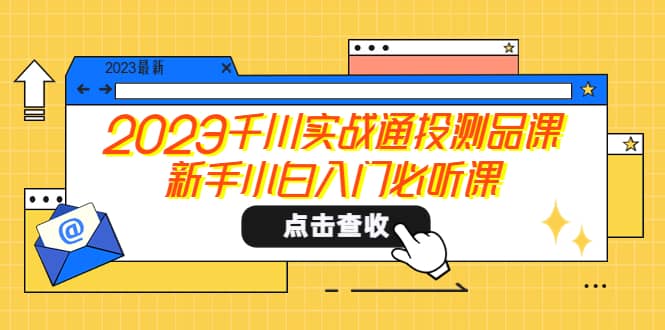 2023千川实战通投测品课,新手小白入门必听课,源码仅供个人学习研究,不可商用