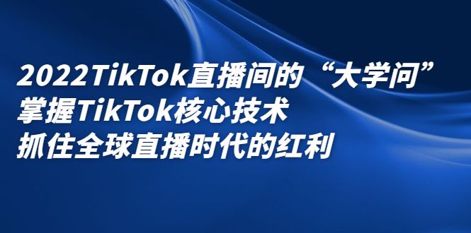 2022TikTok直播间的“大学问”,掌握TikTok核心技术,抓住全球直播时代的红利,源码仅供个人学习研究,不可商用