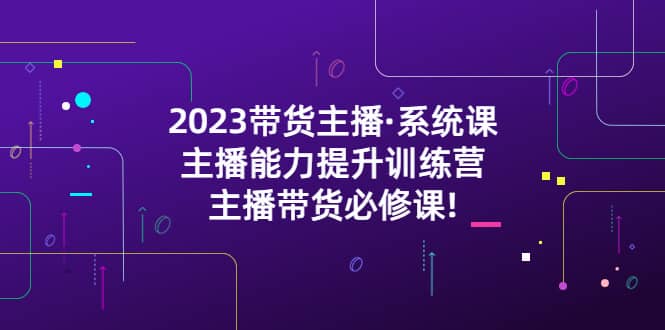 2023带货主播·系统课,主播能力提升训练营,主播带货必修课,源码仅供个人学习研究,不可商用