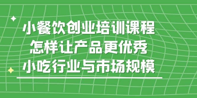 小餐饮创业培训课程,怎样让产品更优秀,小吃行业与市场规模,源码仅供个人学习研究,不可商用