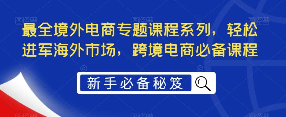 最全境外电商专题课程系列,轻松进军海外市场,跨境电商必备课程,源码仅供个人学习研究,不可商用