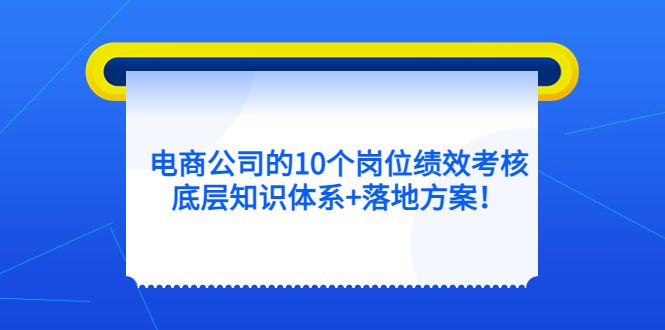 电商公司的10个岗位绩效考核的底层知识体系+落地方案，源码仅供个人学习研究，不可商用