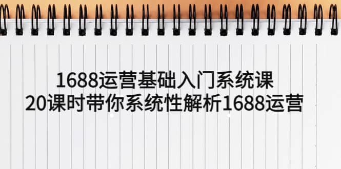 1688运营基础入门系统课,20课时带你系统性解析1688运营,源码仅供个人学习研究,不可商用