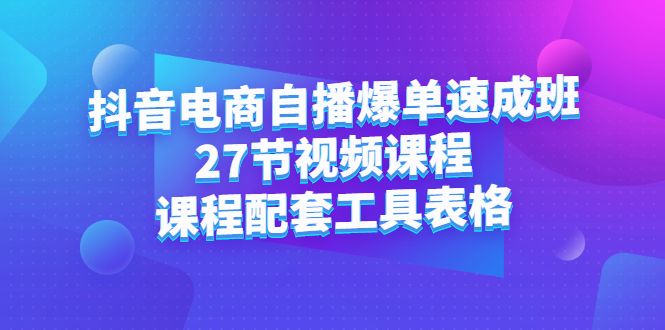抖音电商自播爆单速成班:27节视频课程+课程配套工具表格 ,源码仅供个人学习研究,不可商用