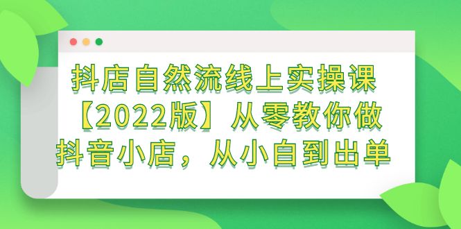 抖店自然流线上实操课【2022版】从零教你做抖音小店,从小白到出单,源码仅供个人学习研究,不可商用