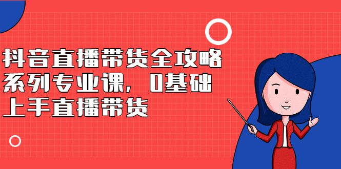 抖音直播带货全攻略系列专业课，0基础上手直播带货，源码仅供个人学习研究，不可商用