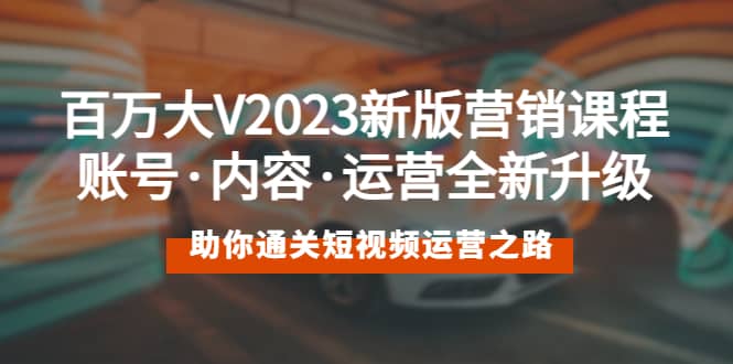 百万大V2023新版营销课 账号·内容·运营全新升级 通关短视频运营之路,源码仅供个人学习研究,不可商用