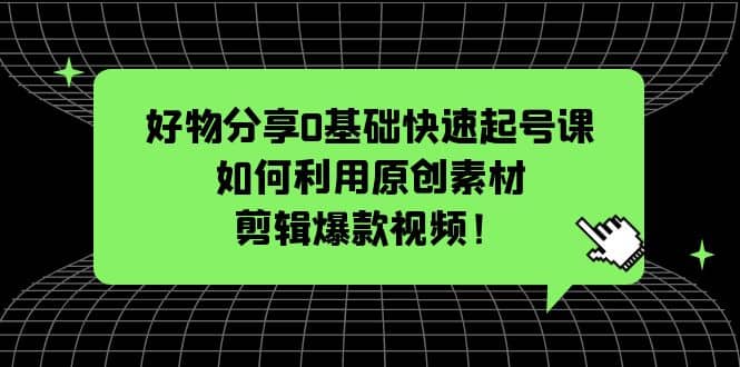 好物分享0基础快速起号课:如何利用原创素材剪辑爆款视频!,源码仅供个人学习研究,不可商用
