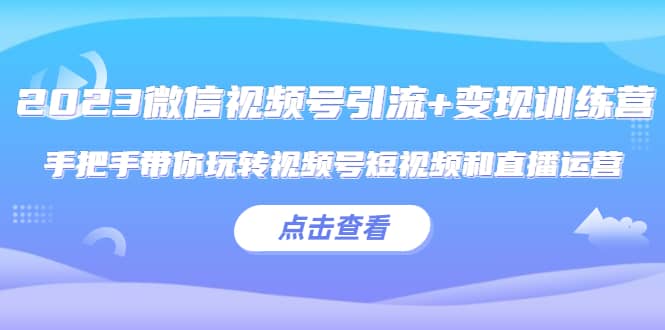 2023微信视频号引流+变现训练营:手把手带你玩转视频号短视频和直播运营,源码仅供个人学习研究,不可商用