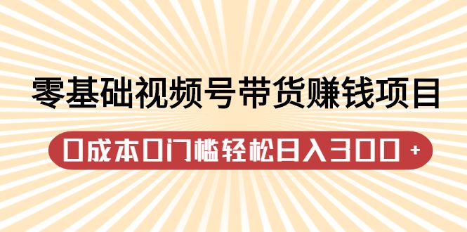 零基础视频号带货赚钱项目,0成本0门槛轻松日入300+【视频教程】,源码仅供个人学习研究,不可商用