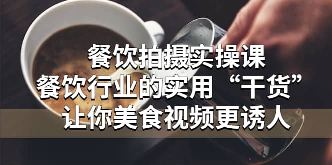 餐饮拍摄实操课:餐饮行业的实用“干货”让你美食视频更诱人,源码仅供个人学习研究,不可商用
