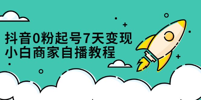 抖音0粉起号7天变现，无需专业的团队，小白商家从0到1自播教程，源码仅供个人学习研究，不可商用