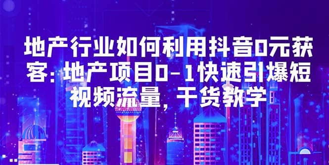 地产行业如何利用抖音0元获客:地产项目0-1快速引爆短视频流量,干货教学,源码仅供个人学习研究,不可商用