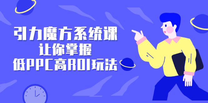 引力魔方系统课,让你掌握低PPC高ROI玩法,价值299元,源码仅供个人学习研究,不可商用