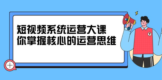 短视频系统运营大课,你掌握核心的运营思维 价值7800元,源码仅供个人学习研究,不可商用
