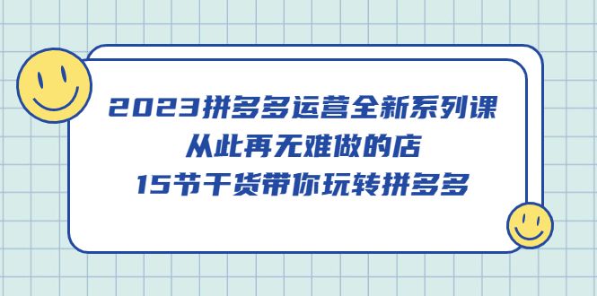 2023拼多多运营全新系列课,从此再无难做的店,15节干货带你玩转拼多多,源码仅供个人学习研究,不可商用
