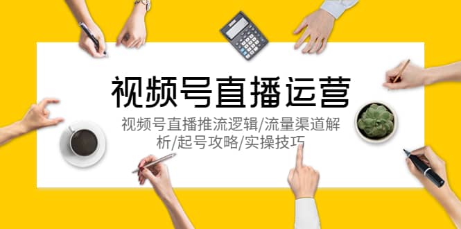 视频号直播运营,视频号直播推流逻辑/流量渠道解析/起号攻略/实操技巧,源码仅供个人学习研究,不可商用