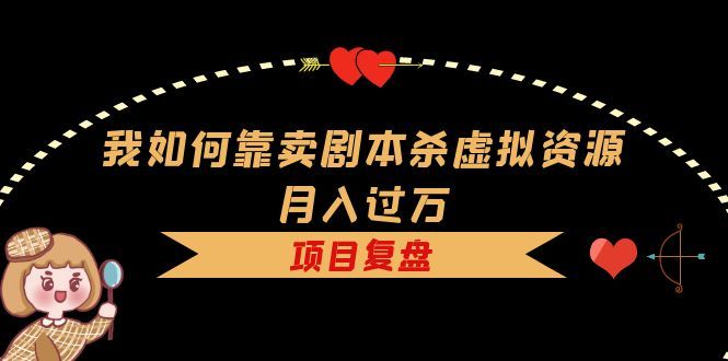我如何靠卖剧本杀虚拟资源月入过万,复盘资料+引流+如何变现+案例,源码仅供个人学习研究,不可商用