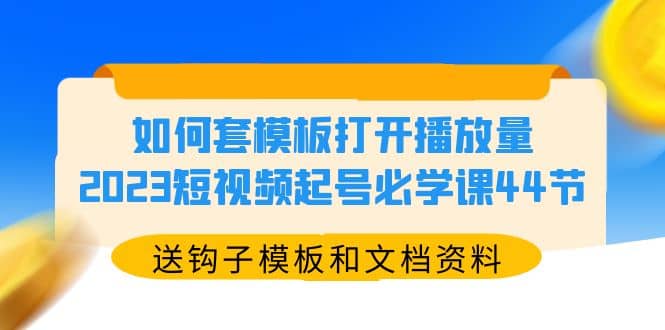 如何套模板打开播放量,2023短视频起号必学课44节(送钩子模板和文档资料),源码仅供个人学习研究,不可商用