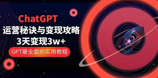 ChatGPT运营-秘诀与变现攻略:3天变现1w+ GPT最全面的实用教程(100节课),源码仅供个人学习研究,不可商用