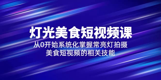 2023灯光-美食短视频课,从0开始系统化掌握常亮灯拍摄美食短视频的相关技能,源码仅供个人学习研究,不可商用
