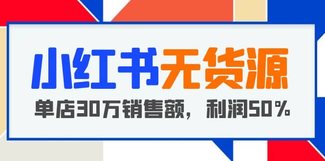 小红书无货源项目:从0-1从开店到爆单,单店30万销售额,利润50%,干货分享,源码仅供个人学习研究,不可商用
