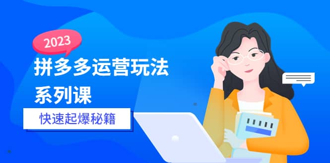 2023拼多多运营-玩法系列课—-快速起爆秘籍【更新-25节课】,源码仅供个人学习研究,不可商用