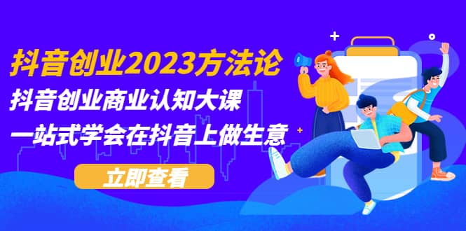 抖音创业2023方法论:抖音创业商业认知大课,一站式学会在抖音上做生意,源码仅供个人学习研究,不可商用