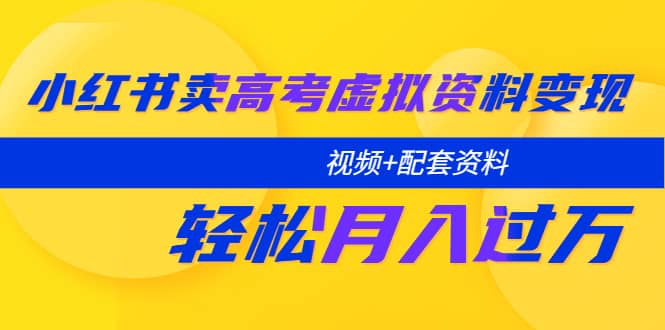 小红书卖高考虚拟资料变现分享课:轻松月入过万(视频+配套资料),源码仅供个人学习研究,不可商用