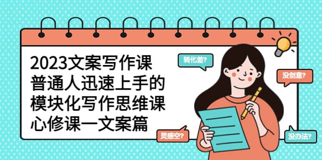 2023文案写作课,普通人迅速上手的,模块化写作思维课(心修课一文案篇),源码仅供个人学习研究,不可商用