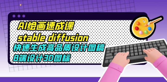 AI绘画速成课stable diffusion,快速生成高品质设计图稿、B端设计3D图标,源码仅供个人学习研究,不可商用